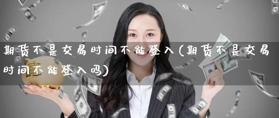 期货不是交易时间不能登入(期货不是交易时间不能登入吗)