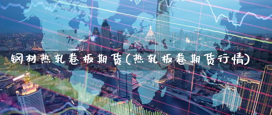 钢材热轧卷板期货(热轧板卷期货行情)