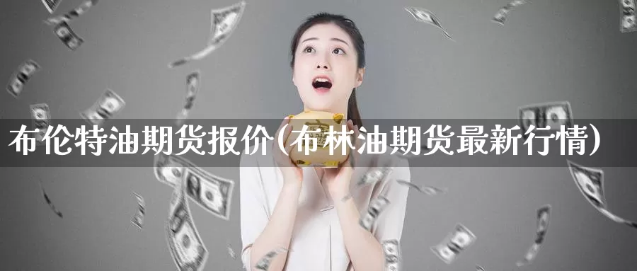 布伦特油期货报价(布林油期货最新行情)