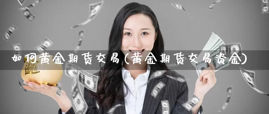 如何黄金期货交易(黄金期货交易资金)