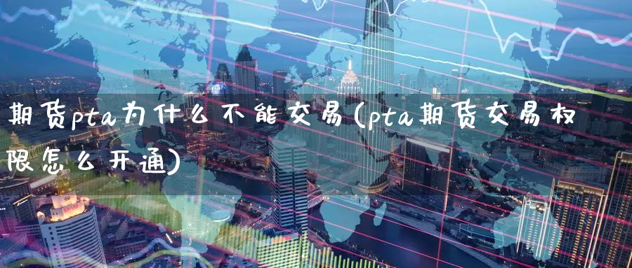 期货pta为什么不能交易(pta期货交易权限怎么开通)