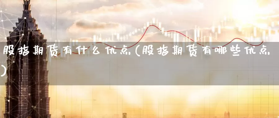 股指期货有什么优点(股指期货有哪些优点)
