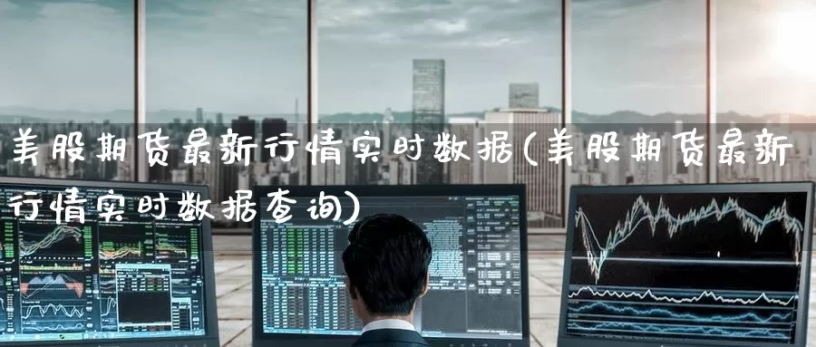 美股期货最新行情实时数据(美股期货最新行情实时数据查询)