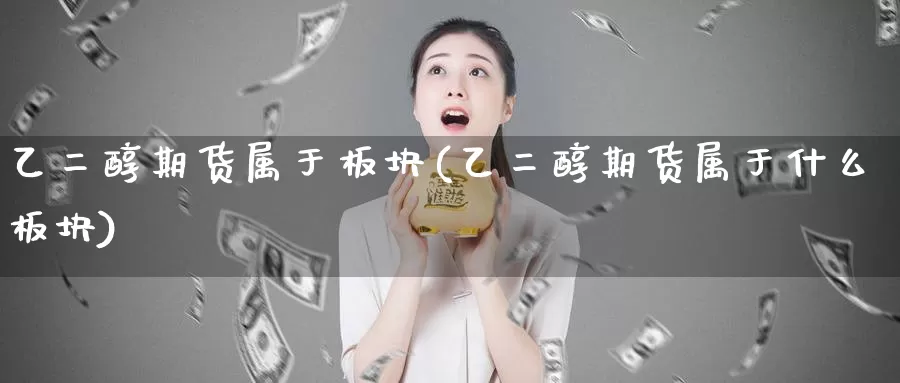 乙二醇期货属于板块(乙二醇期货属于什么板块)