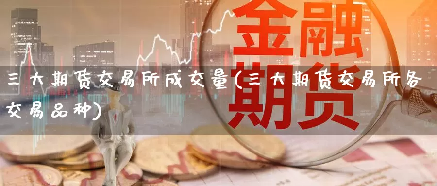 三大期货交易所成交量(三大期货交易所各交易品种)