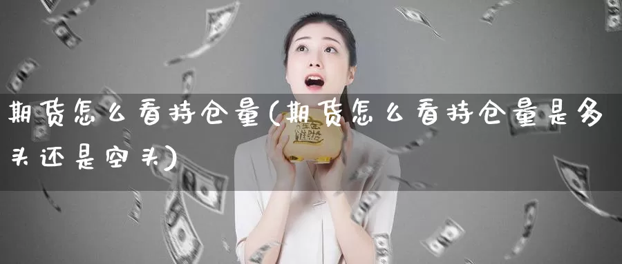 期货怎么看持仓量(期货怎么看持仓量是多头还是空头)
