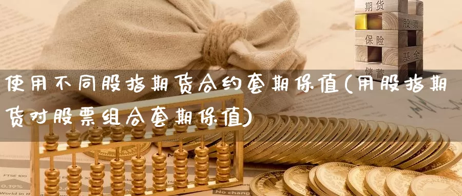 使用不同股指期货合约套期保值(用股指期货对股票组合套期保值)