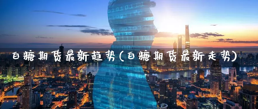 白糖期货最新趋势(白糖期货最新走势)