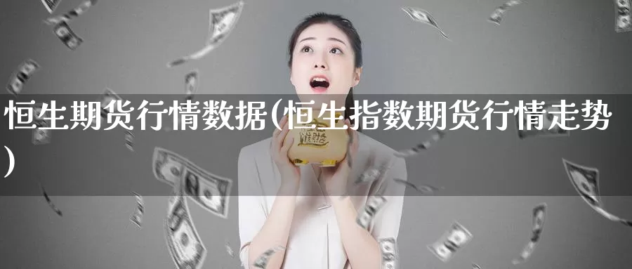恒生期货行情数据(恒生指数期货行情走势)