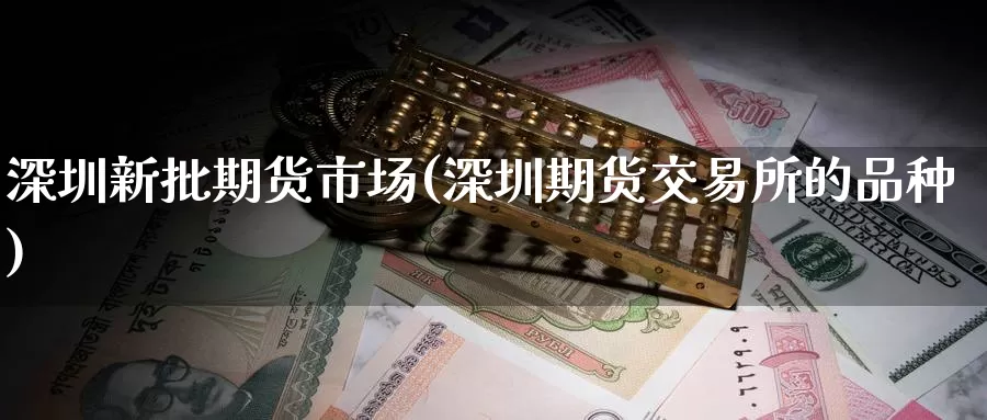 深圳新批期货市场(深圳期货交易所的品种)
