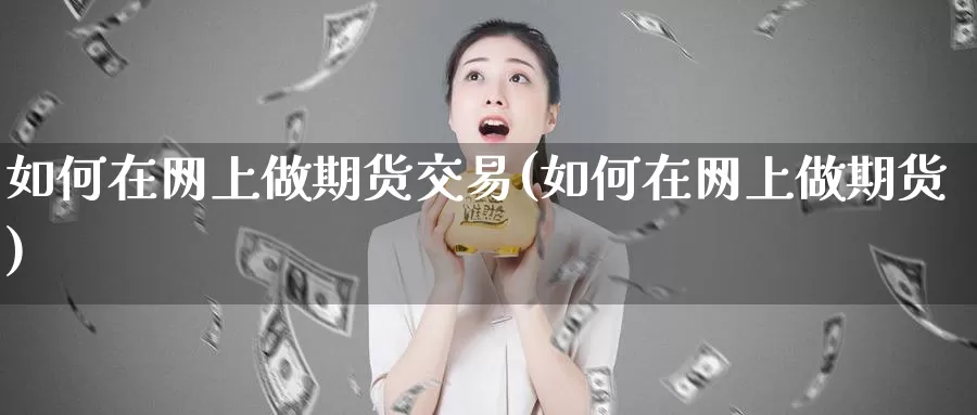 如何在网上做期货交易(如何在网上做期货)