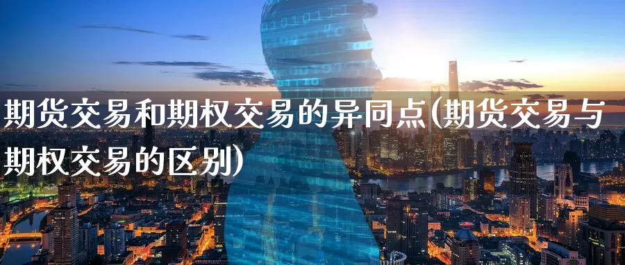 期货交易和期权交易的异同点(期货交易与期权交易的区别)