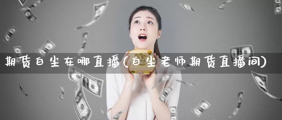 期货白尘在哪直播(白尘老师期货直播间)