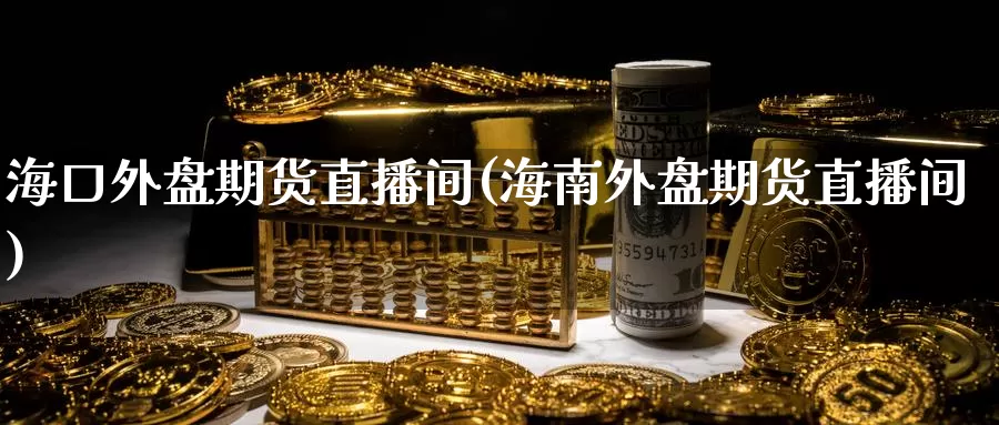 海口外盘期货直播间(海南外盘期货直播间)