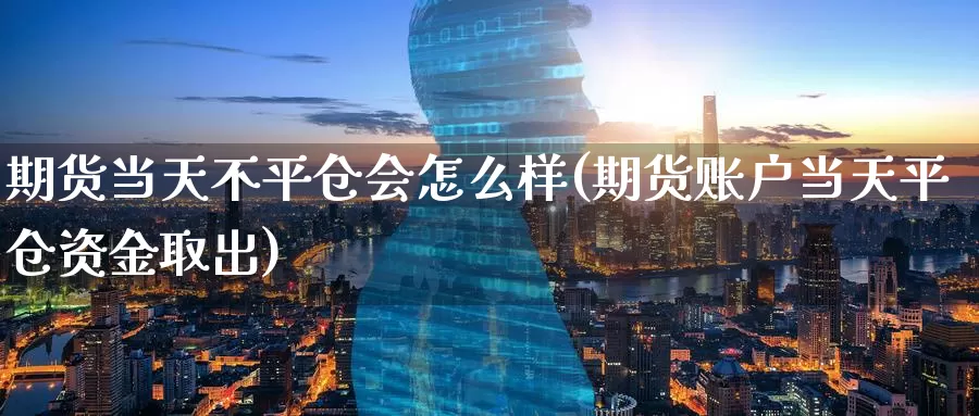 期货当天不平仓会怎么样(期货账户当天平仓资金取出)