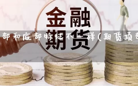 期货顶部和底部特征不一样(期货顶部结构特征)