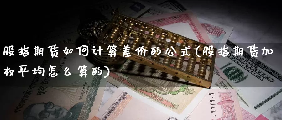 股指期货如何计算差价的公式(股指期货加权平均怎么算的)