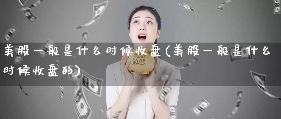 美股一般是什么时候收盘(美股一般是什么时候收盘的)