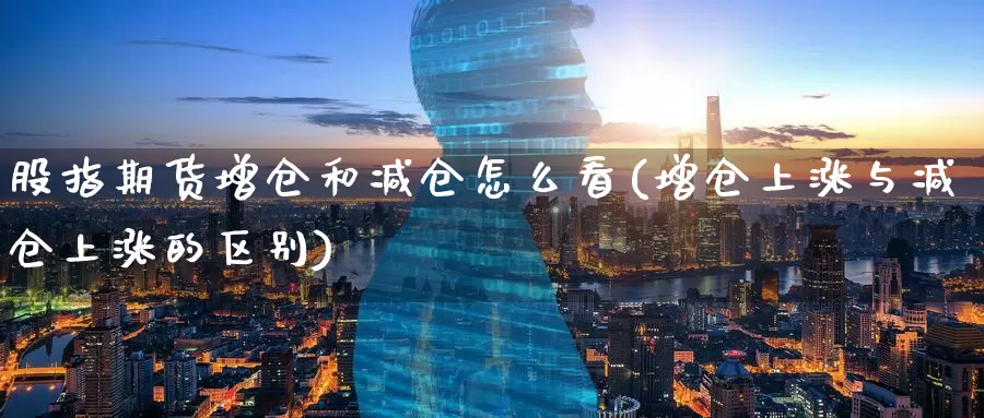 股指期货增仓和减仓怎么看(增仓上涨与减仓上涨的区别)