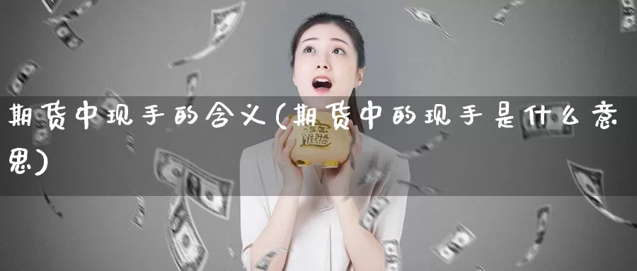 期货中现手的含义(期货中的现手是什么意思)