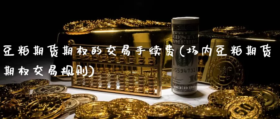 豆粕期货期权的交易手续费(场内豆粕期货期权交易规则)