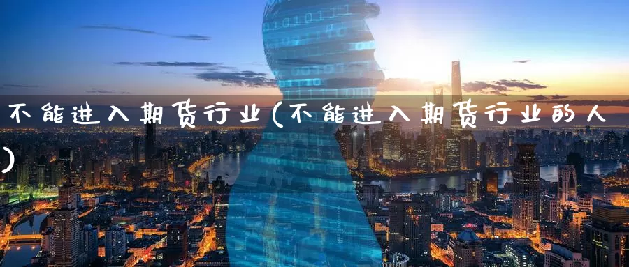 不能进入期货行业(不能进入期货行业的人)