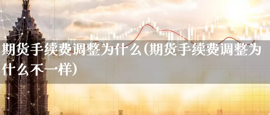 期货手续费调整为什么(期货手续费调整为什么不一样)