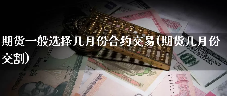 期货一般选择几月份合约交易(期货几月份交割)