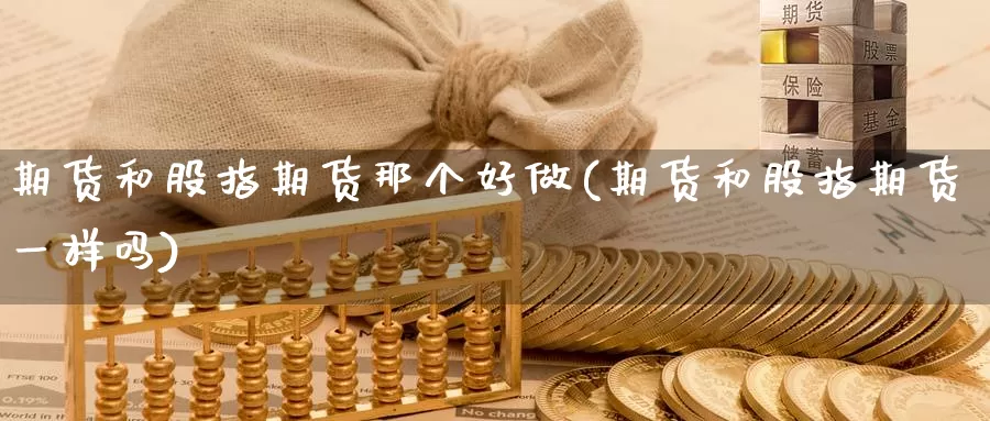 期货和股指期货那个好做(期货和股指期货一样吗)