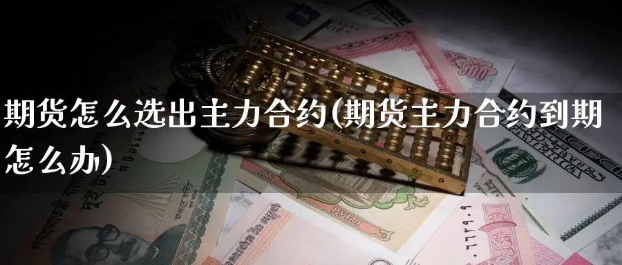 期货怎么选出主力合约(期货主力合约到期怎么办)
