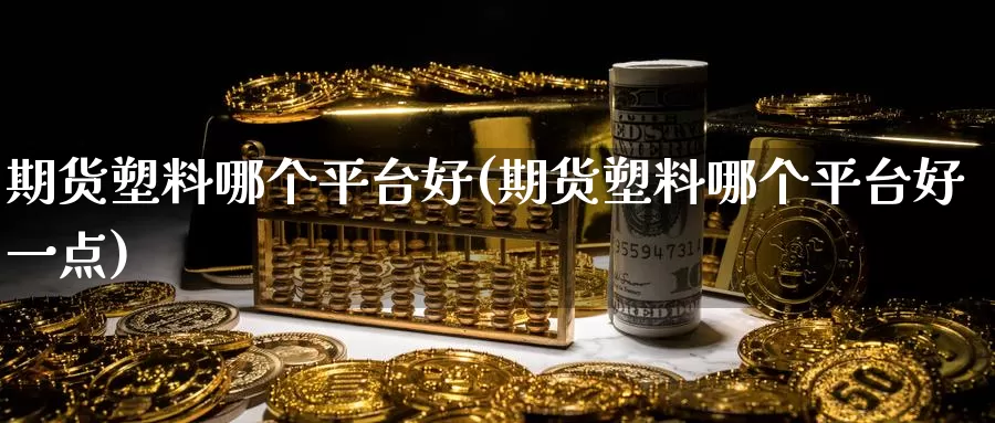 期货塑料哪个平台好(期货塑料哪个平台好一点)