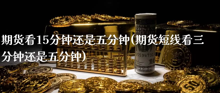 期货看15分钟还是五分钟(期货短线看三分钟还是五分钟)