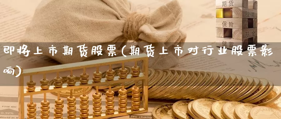 即将上市期货股票(期货上市对行业股票影响)