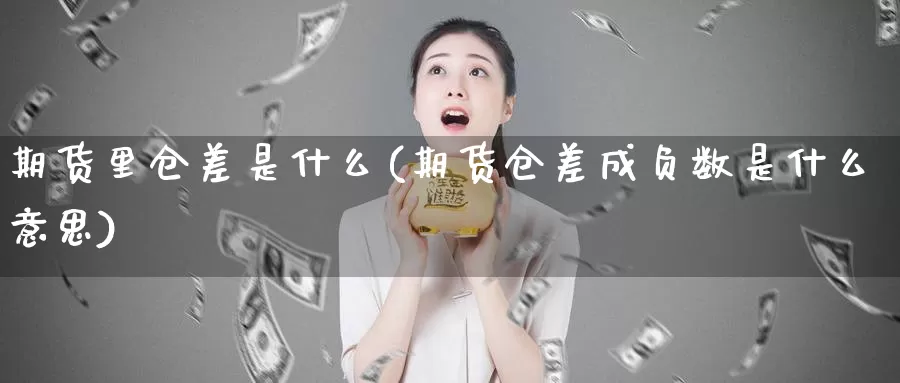 期货里仓差是什么(期货仓差成负数是什么意思)