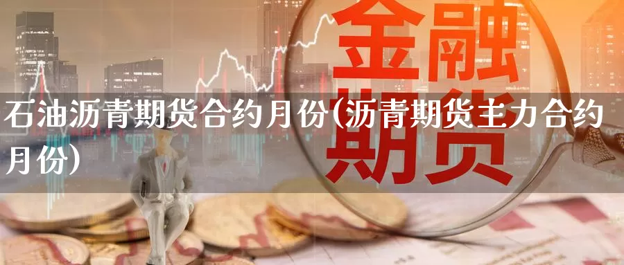 石油沥青期货合约月份(沥青期货主力合约月份)
