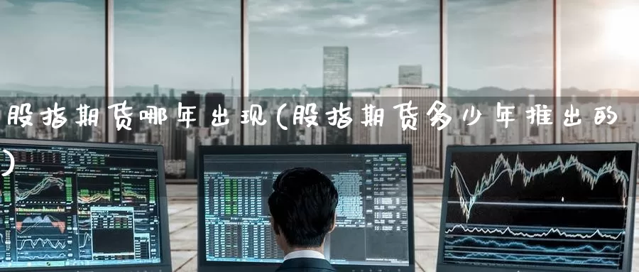 股指期货哪年出现(股指期货多少年推出的)