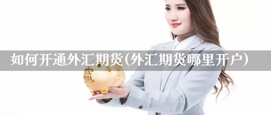 如何开通外汇期货(外汇期货哪里开户)