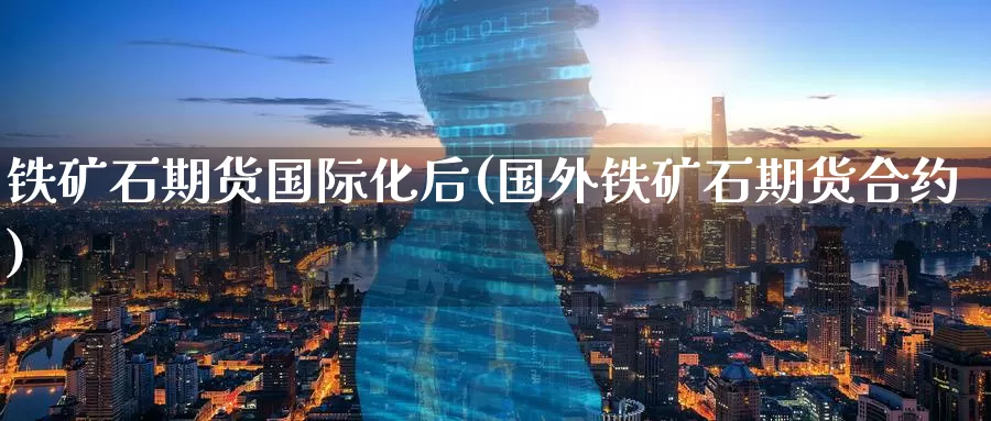 铁矿石期货国际化后(国外铁矿石期货合约)