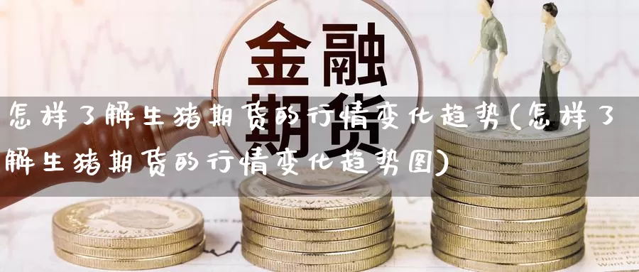 怎样了解生猪期货的行情变化趋势(怎样了解生猪期货的行情变化趋势图)