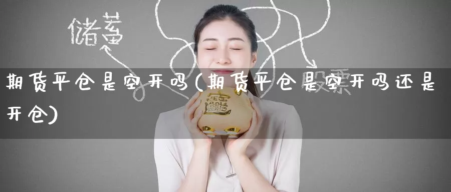 期货平仓是空开吗(期货平仓是空开吗还是开仓)