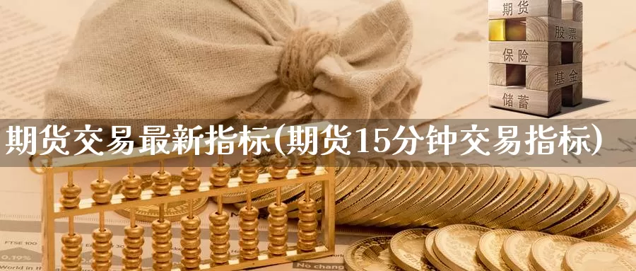 期货交易最新指标(期货15分钟交易指标)