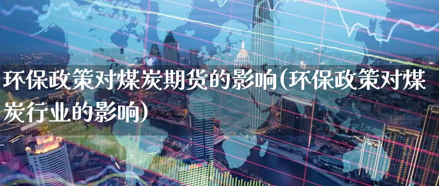 环保政策对煤炭期货的影响(环保政策对煤炭行业的影响)
