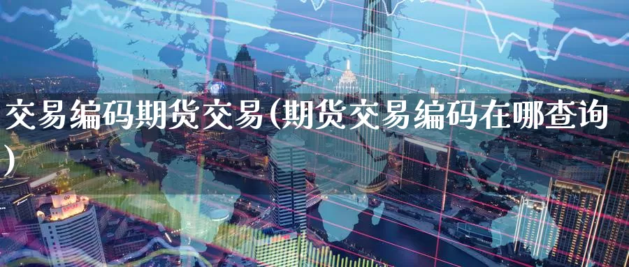 交易编码期货交易(期货交易编码在哪查询)