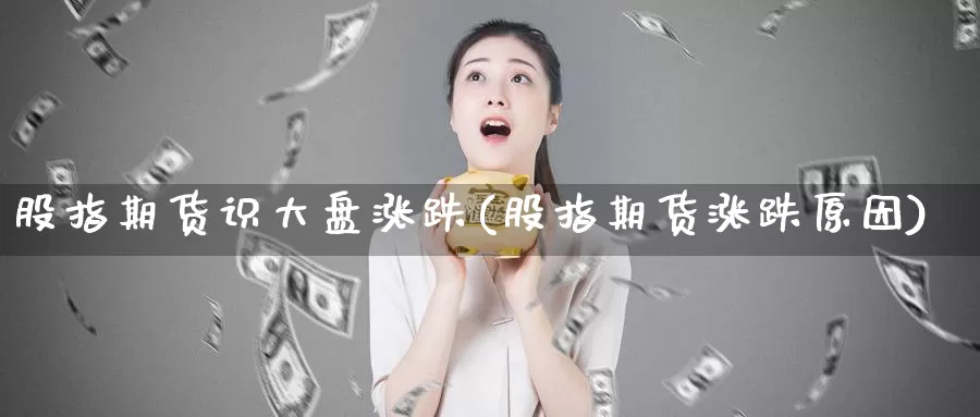 股指期货识大盘涨跌(股指期货涨跌原因)