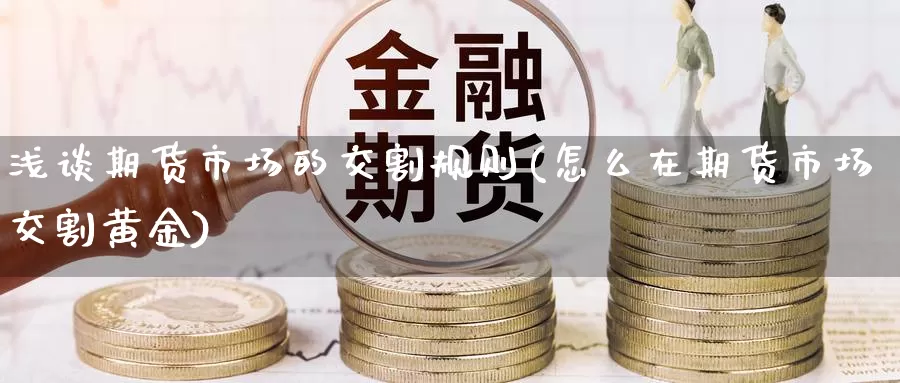 浅谈期货市场的交割规则(怎么在期货市场交割黄金)