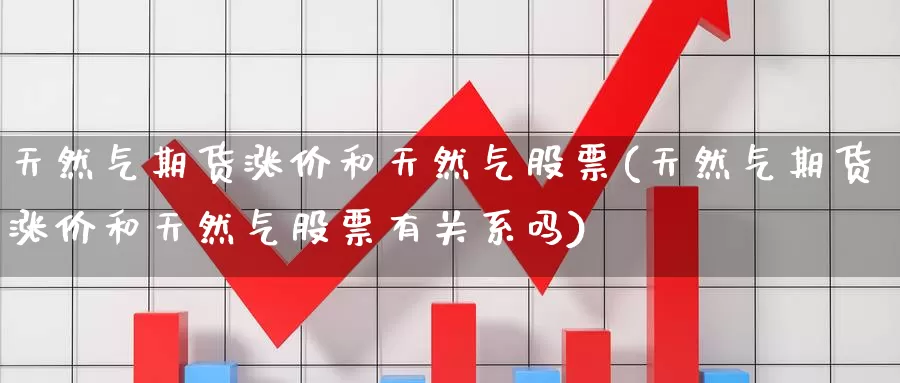 天然气期货涨价和天然气股票(天然气期货涨价和天然气股票有关系吗)