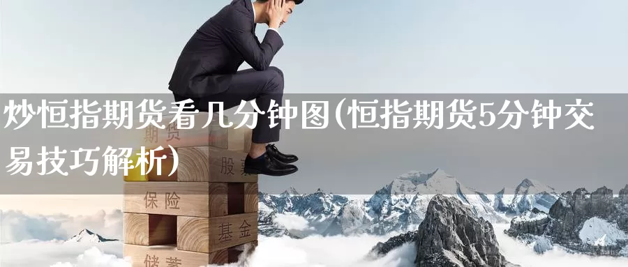 炒恒指期货看几分钟图(恒指期货5分钟交易技巧解析)