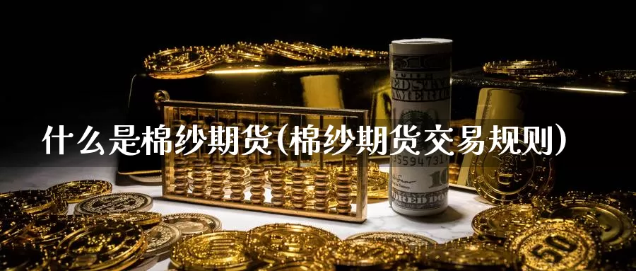 什么是棉纱期货(棉纱期货交易规则)