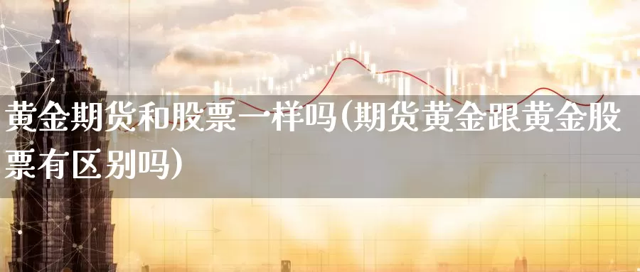 黄金期货和股票一样吗(期货黄金跟黄金股票有区别吗)