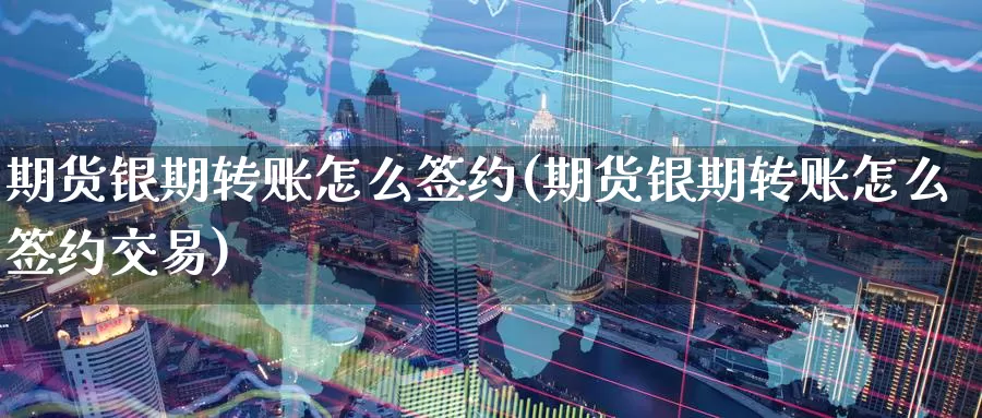 期货银期转账怎么签约(期货银期转账怎么签约交易)